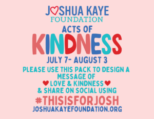 JKF Acts of Kindness. Please use this Pack to design a message of love & Kindness & share on social using #ThiSISFORJOSH 